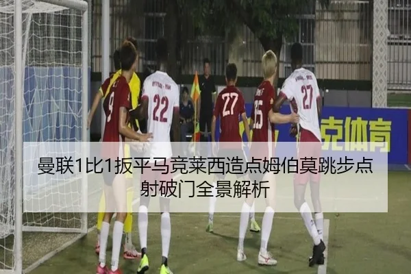 曼联1比1扳平马竞莱西造点姆伯莫跳步点射破门全景解析